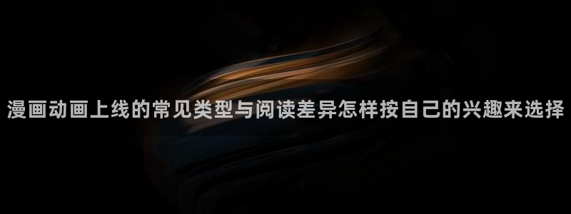 梦漫漫画应用软件:漫画动画上线的常见类型与阅读差异怎样按自己的兴趣来选择