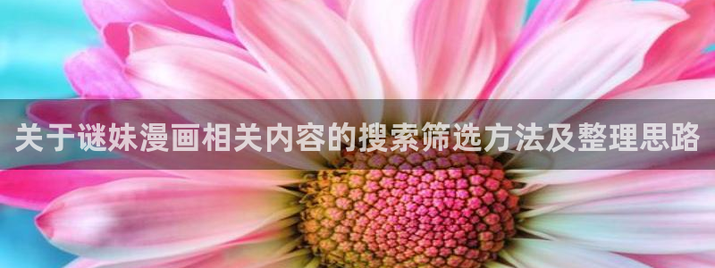 梦漫漫画漫画大全:关于谜妹漫画相关内容的搜索筛选方法及整理思路