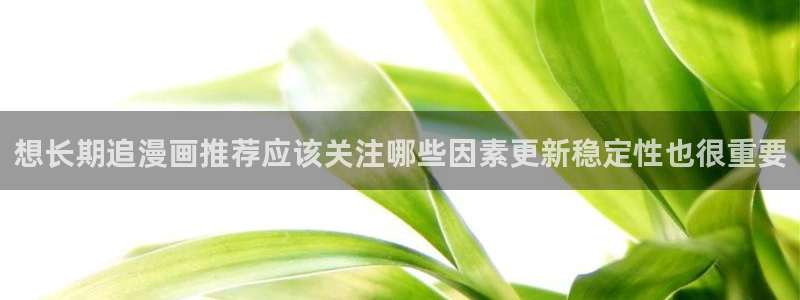 梦漫漫画奇幻漫画:想长期追漫画推荐应该关注哪些因素更新稳定性也很重要