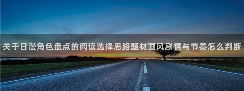 梦漫漫画漫画连载:关于日漫角色盘点的阅读选择思路题材画风剧情与节奏怎么判断