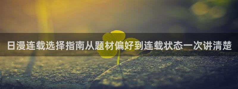 梦漫漫画每日更新:日漫连载选择指南从题材偏好到连载状态一次讲清楚