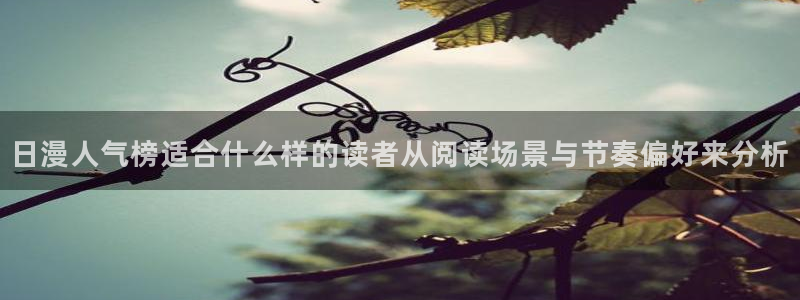 梦漫漫画软件漫画大全:日漫人气榜适合什么样的读者从阅读场景与节奏偏好来分析