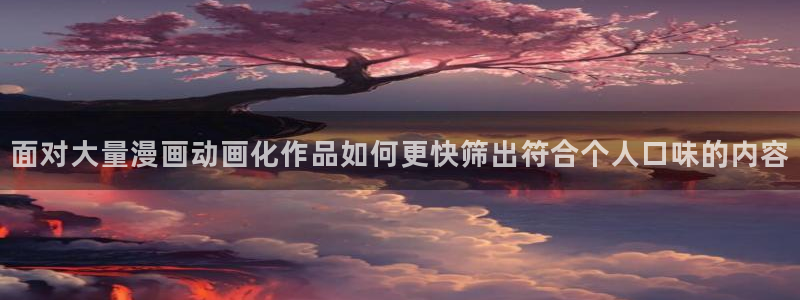 梦漫漫画软件漫画大全：面对大量漫画动画化作品如何更快筛出符合个人口味的内容
