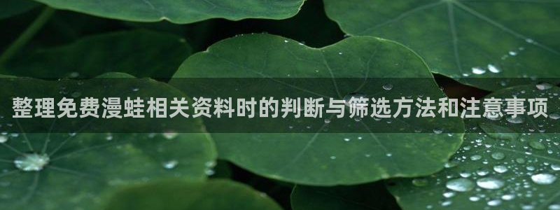 梦漫漫画免费看漫画APP：整理免费漫蛙相关资料时的判断与筛选方法和注意事项