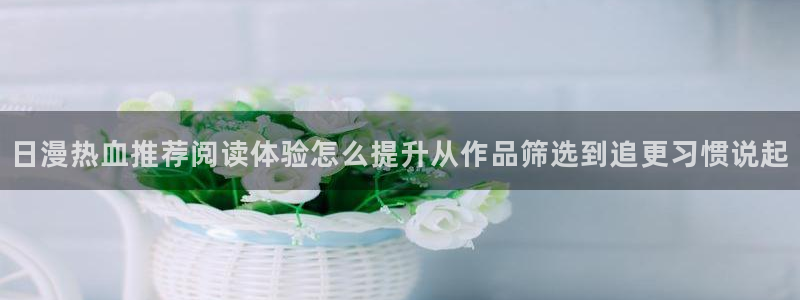 梦漫漫画漫画热点：日漫热血推荐阅读体验怎么提升从作品筛选到追更习惯说起